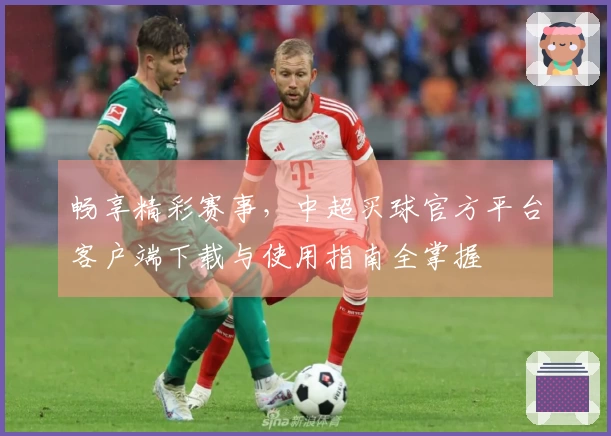 畅享精彩赛事，中超买球官方平台客户端下载与使用指南全掌握