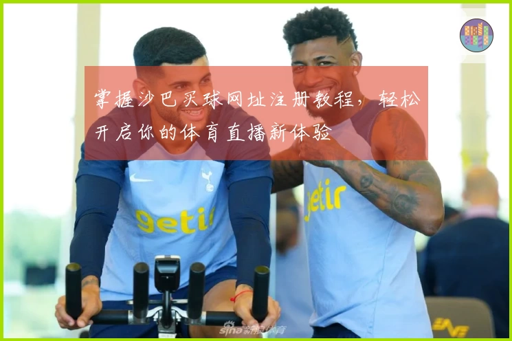 掌握沙巴买球网址注册教程，轻松开启你的体育直播新体验