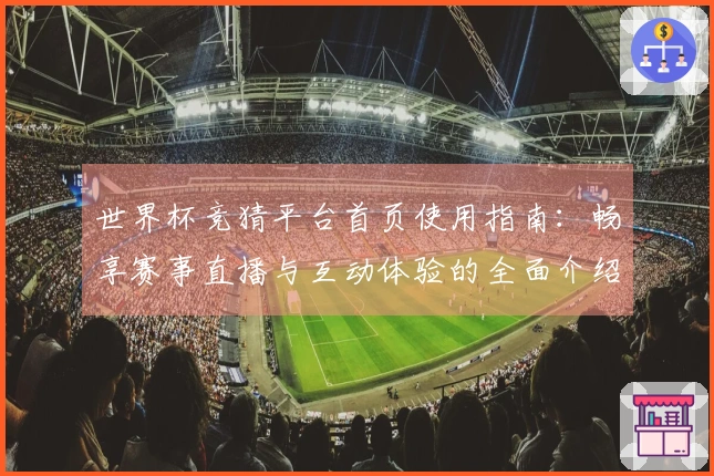 世界杯竞猜平台首页使用指南：畅享赛事直播与互动体验的全面介绍