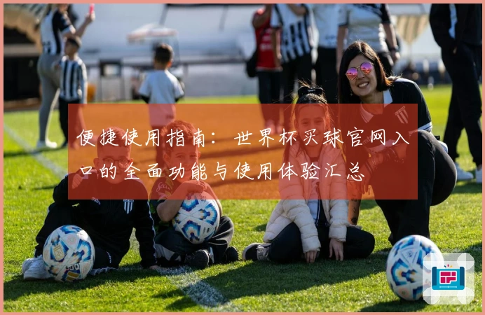 便捷使用指南：世界杯买球官网入口的全面功能与使用体验汇总