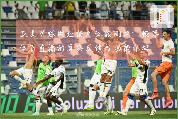 亚美买球网址使用体验测评：畅享体育直播的真实反馈与功能介绍