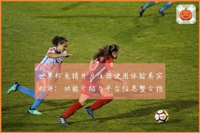 世界杯竞猜开户注册使用体验真实测评：功能介绍与平台信息整合指南