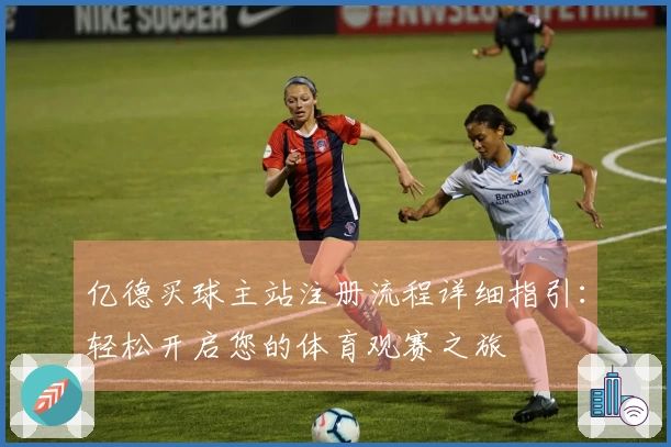 亿德买球主站注册流程详细指引：轻松开启您的体育观赛之旅