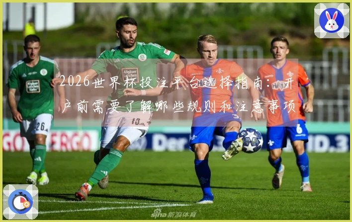 2026世界杯投注平台选择指南：开户前需要了解哪些规则和注意事项