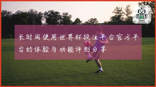 长时间使用世界杯投注平台官方平台的体验与功能评测分享