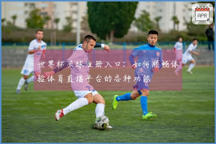 世界杯买球注册入口：如何顺畅体验体育直播平台的各种功能