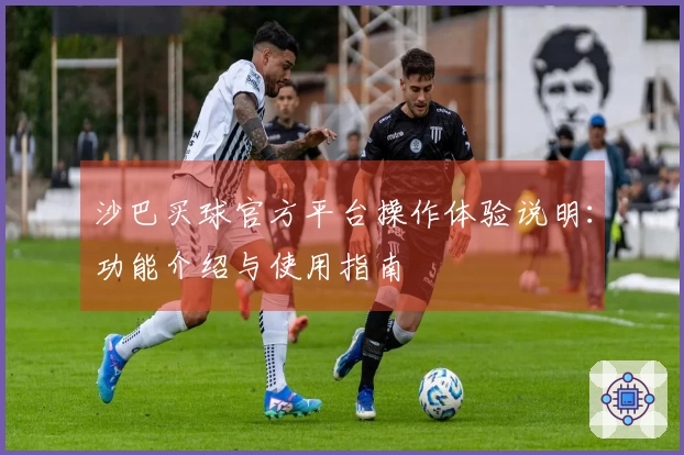 沙巴买球官方平台操作体验说明：功能介绍与使用指南