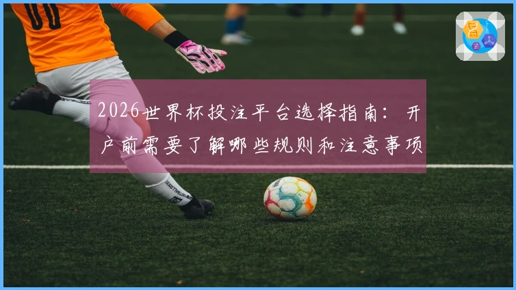 2026世界杯投注平台选择指南:开户前需要了解哪些规则和注意事项