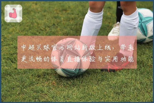 中超买球官方网站新版上线，带来更流畅的体育直播体验与实用功能介绍