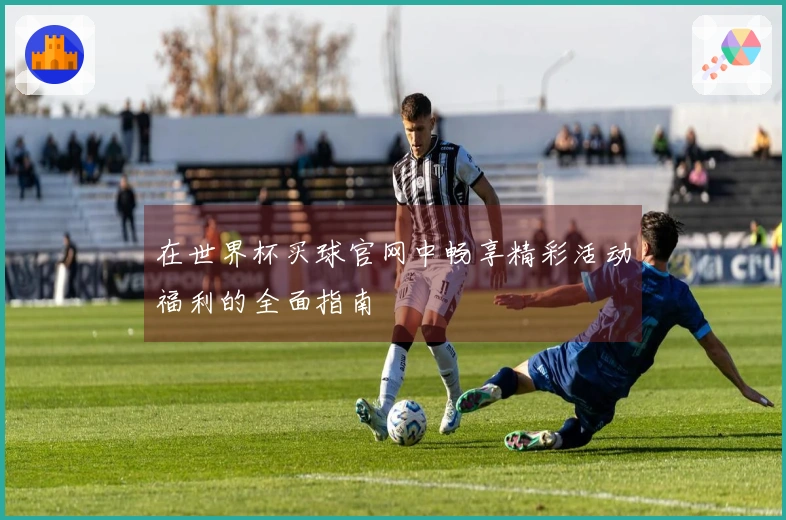 在世界杯买球官网中畅享精彩活动福利的全面指南