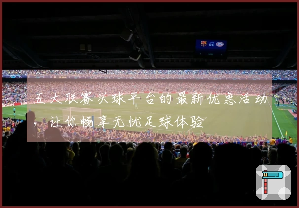 五大联赛买球平台的最新优惠活动，让你畅享无忧足球体验