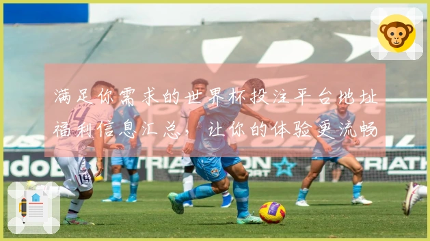 满足你需求的世界杯投注平台地址福利信息汇总，让你的体验更流畅便捷