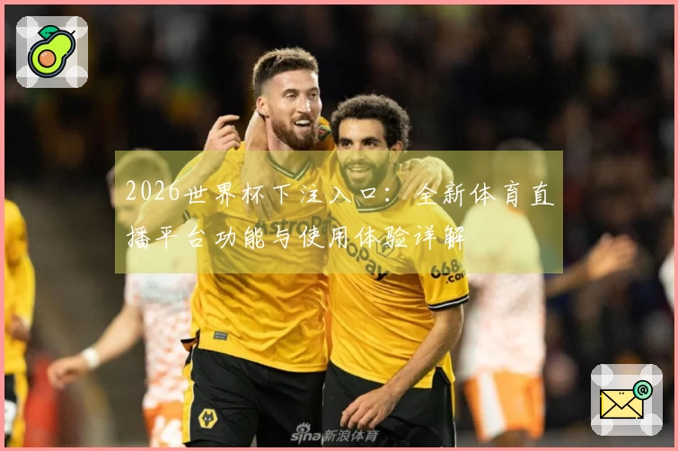 2026世界杯下注入口：全新体育直播平台功能与使用体验详解