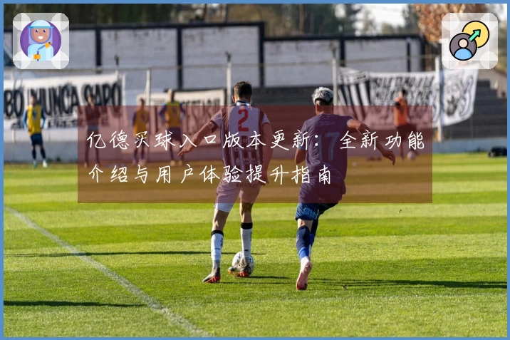 亿德买球入口版本更新：全新功能介绍与用户体验提升指南