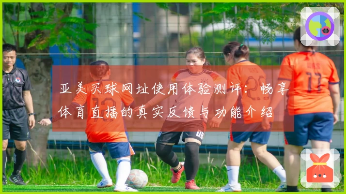 亚美买球网址使用体验测评：畅享体育直播的真实反馈与功能介绍