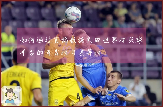 如何通过直播数据判断世界杯买球平台的可靠性与差异性