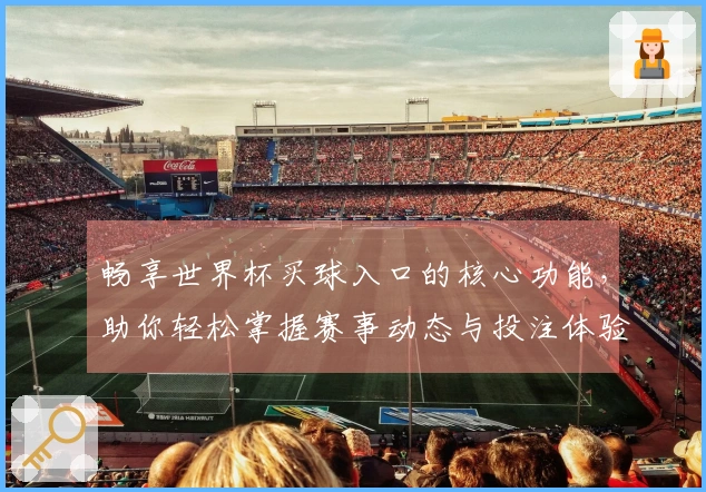 畅享世界杯买球入口的核心功能，助你轻松掌握赛事动态与投注体验
