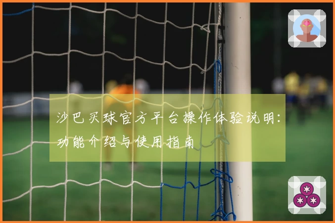 沙巴买球官方平台操作体验说明:功能介绍与使用指南