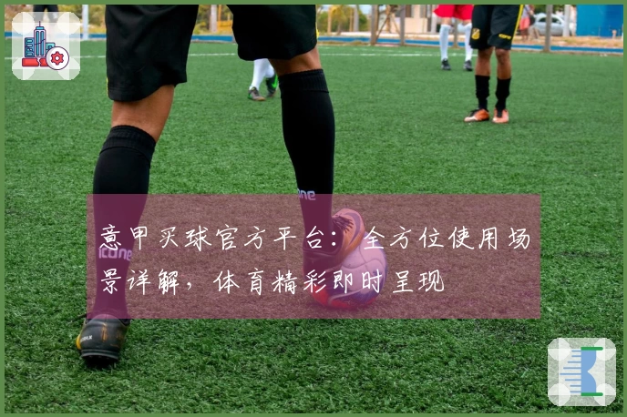 意甲买球官方平台：全方位使用场景详解，体育精彩即时呈现