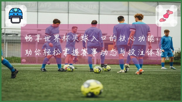 畅享世界杯买球入口的核心功能，助你轻松掌握赛事动态与投注体验
