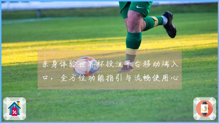亲身体验世界杯投注平台移动端入口，全方位功能指引与流畅使用心得