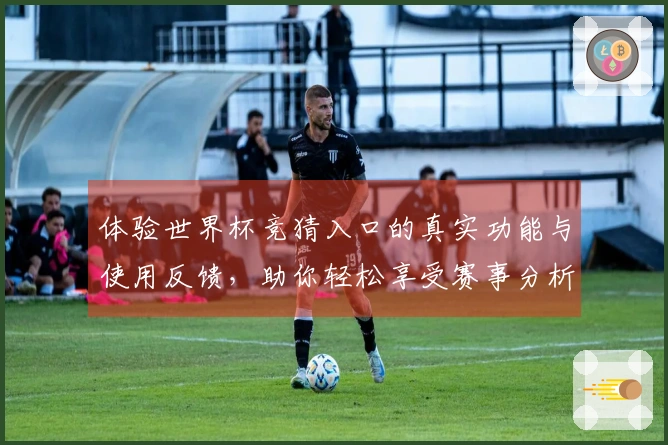 体验世界杯竞猜入口的真实功能与使用反馈，助你轻松享受赛事分析