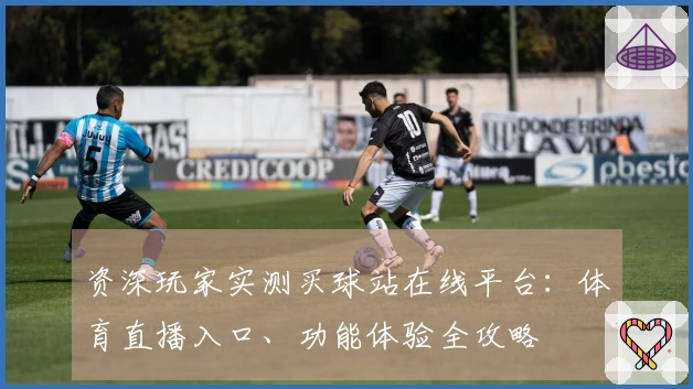 资深玩家实测买球站在线平台：体育直播入口、功能体验全攻略