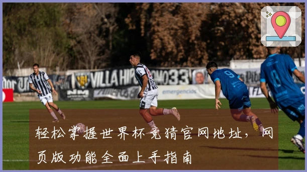 轻松掌握世界杯竞猜官网地址，网页版功能全面上手指南
