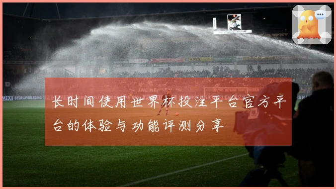 长时间使用世界杯投注平台官方平台的体验与功能评测分享