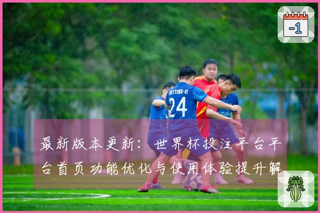 最新版本更新：世界杯投注平台平台首页功能优化与使用体验提升解析