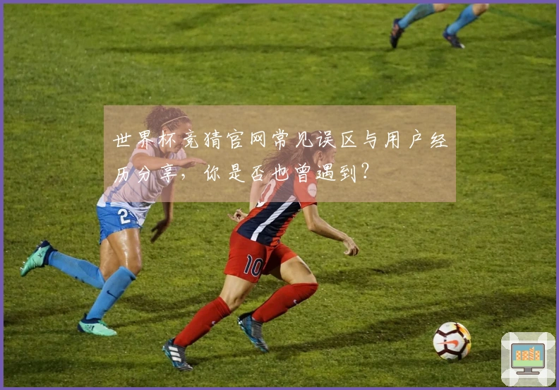 世界杯竞猜官网常见误区与用户经历分享，你是否也曾遇到？