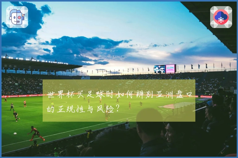 世界杯买足球时如何辨别亚洲盘口的正规性与风险？