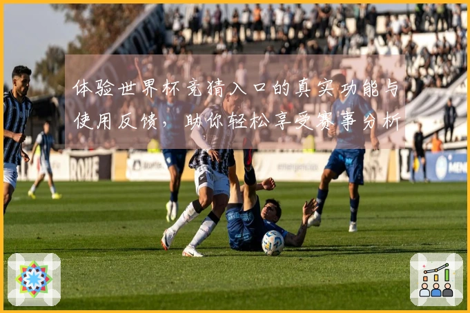 体验世界杯竞猜入口的真实功能与使用反馈，助你轻松享受赛事分析