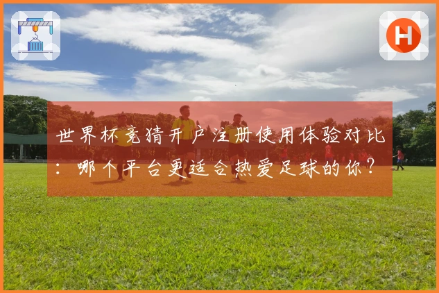 世界杯竞猜开户注册使用体验对比：哪个平台更适合热爱足球的你？