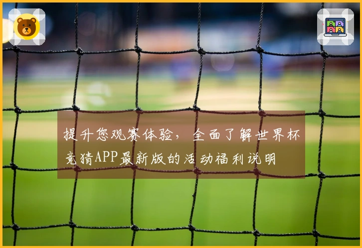 提升您观赛体验，全面了解世界杯竞猜APP最新版的活动福利说明